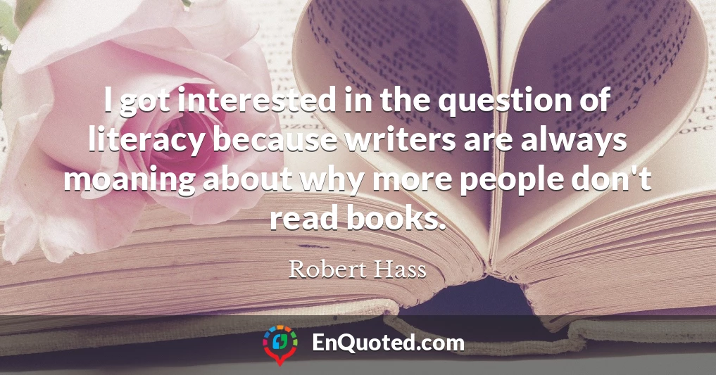 I got interested in the question of literacy because writers are always moaning about why more people don't read books.