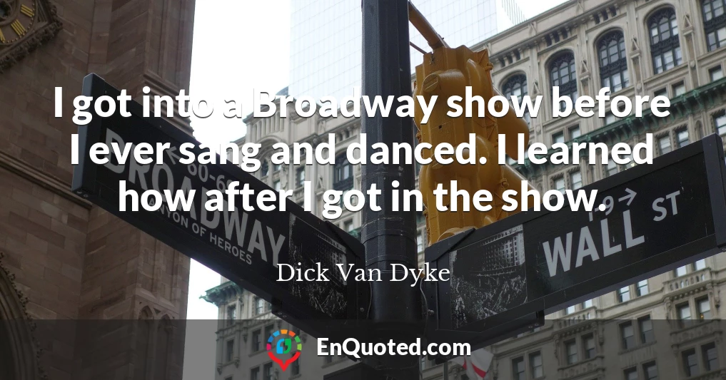 I got into a Broadway show before I ever sang and danced. I learned how after I got in the show.