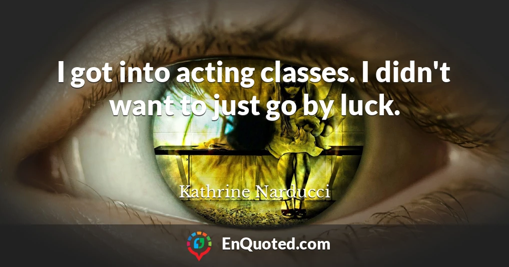 I got into acting classes. I didn't want to just go by luck.