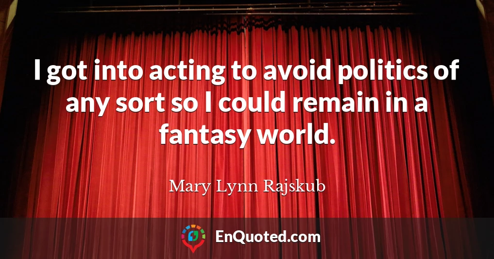 I got into acting to avoid politics of any sort so I could remain in a fantasy world.