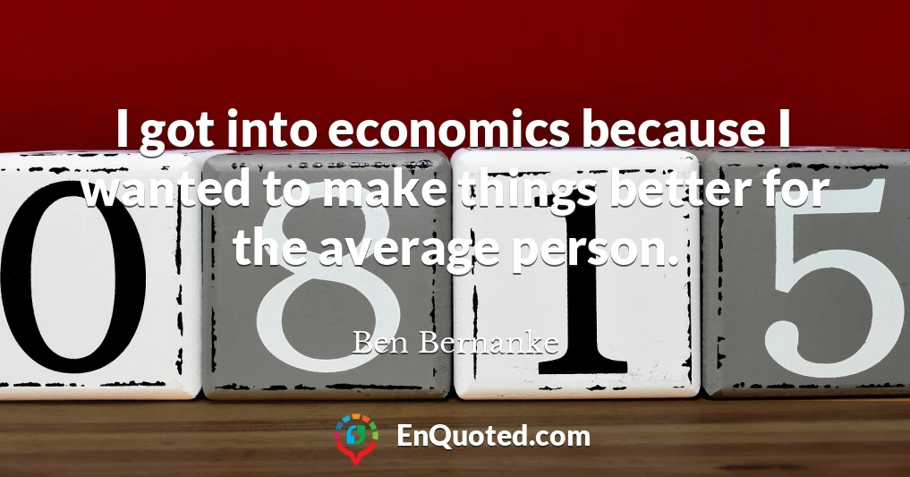 I got into economics because I wanted to make things better for the average person.