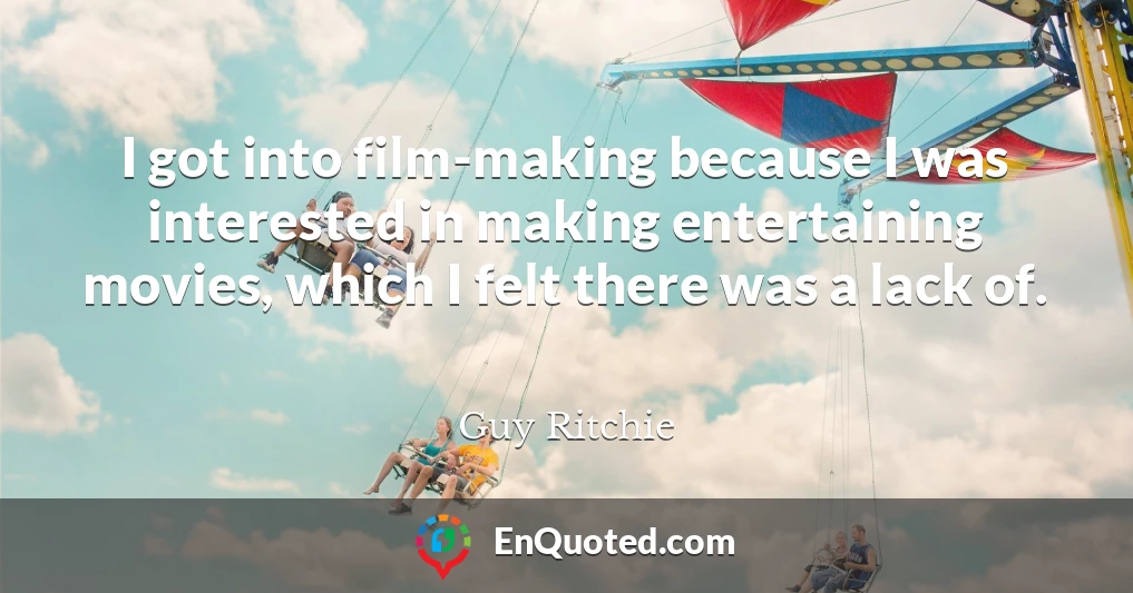 I got into film-making because I was interested in making entertaining movies, which I felt there was a lack of.