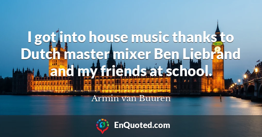 I got into house music thanks to Dutch master mixer Ben Liebrand and my friends at school.
