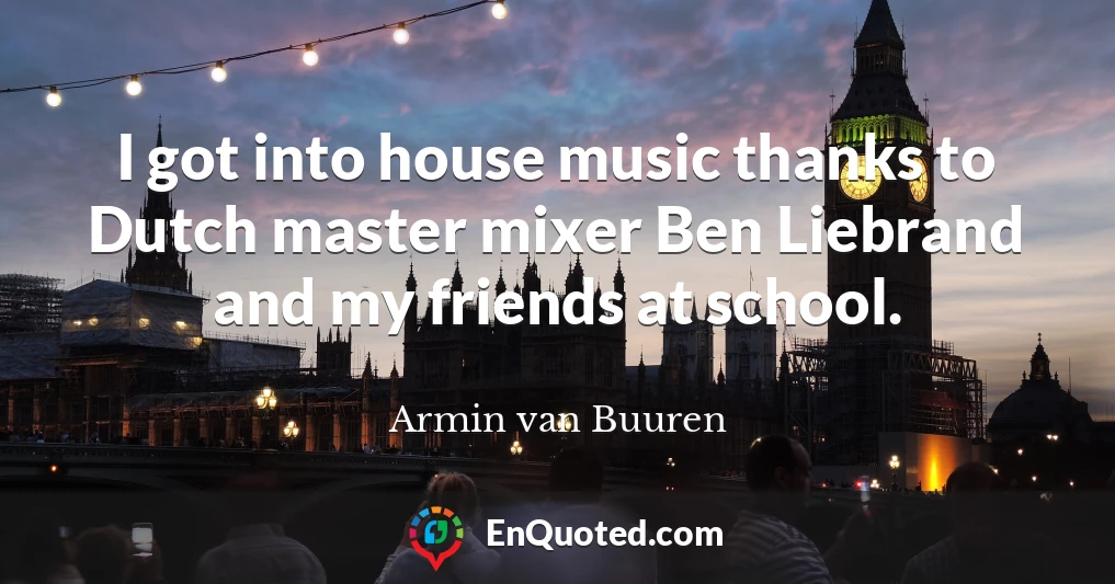 I got into house music thanks to Dutch master mixer Ben Liebrand and my friends at school.