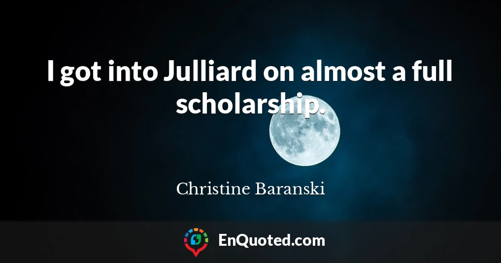 I got into Julliard on almost a full scholarship.