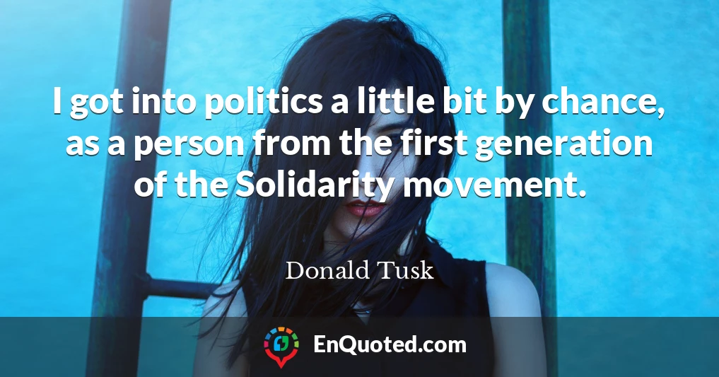 I got into politics a little bit by chance, as a person from the first generation of the Solidarity movement.