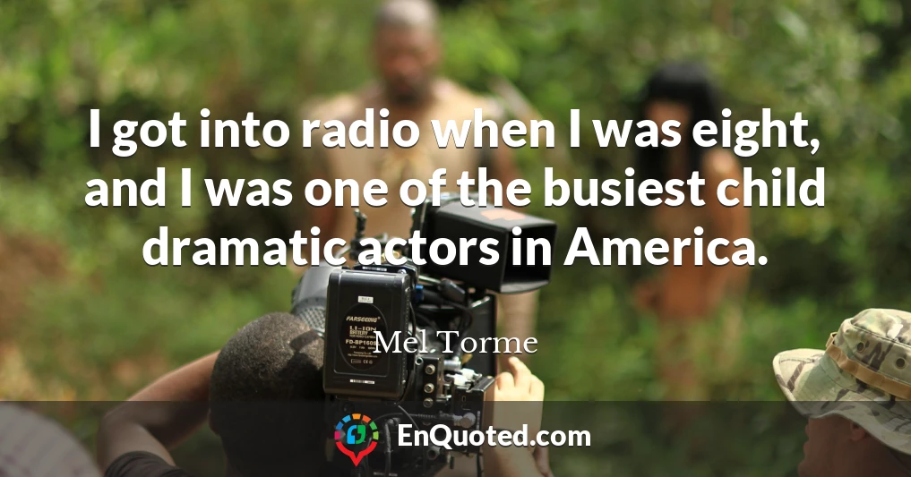 I got into radio when I was eight, and I was one of the busiest child dramatic actors in America.