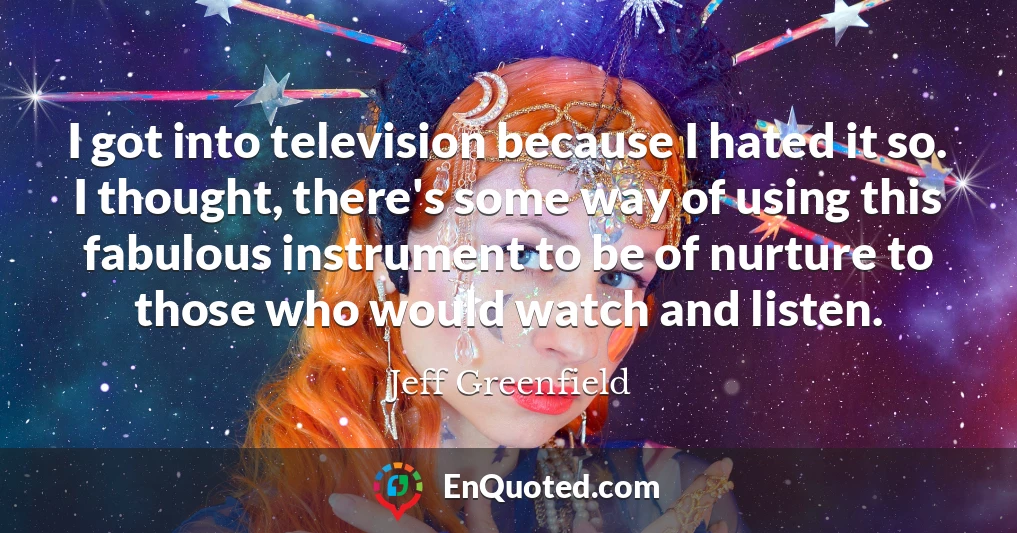 I got into television because I hated it so. I thought, there's some way of using this fabulous instrument to be of nurture to those who would watch and listen.