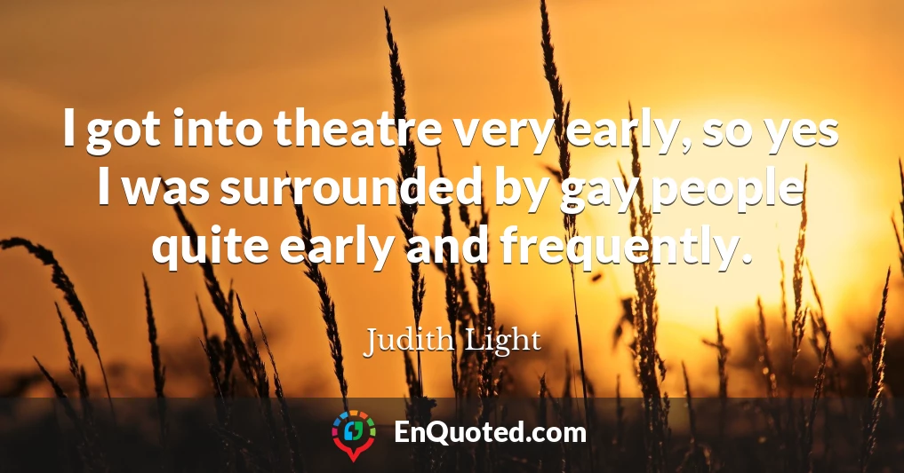 I got into theatre very early, so yes I was surrounded by gay people quite early and frequently.