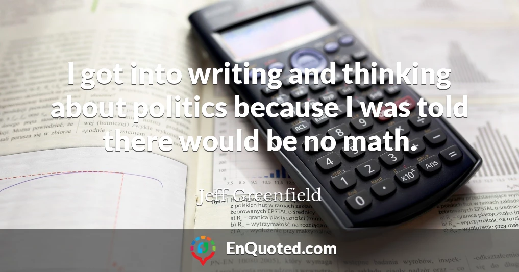I got into writing and thinking about politics because I was told there would be no math.