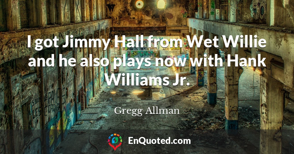 I got Jimmy Hall from Wet Willie and he also plays now with Hank Williams Jr.