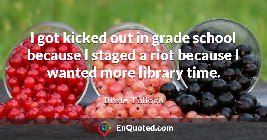I got kicked out in grade school because I staged a riot because I wanted more library time.