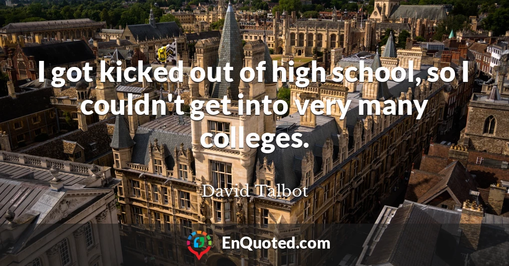 I got kicked out of high school, so I couldn't get into very many colleges.