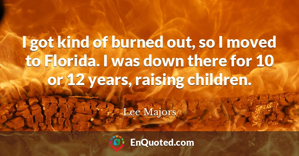 I got kind of burned out, so I moved to Florida. I was down there for 10 or 12 years, raising children.