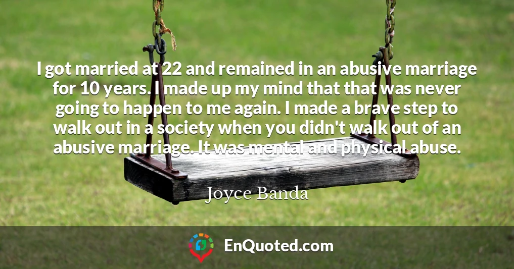 I got married at 22 and remained in an abusive marriage for 10 years. I made up my mind that that was never going to happen to me again. I made a brave step to walk out in a society when you didn't walk out of an abusive marriage. It was mental and physical abuse.