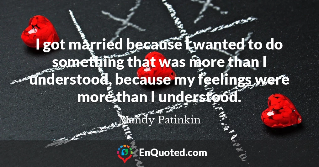 I got married because I wanted to do something that was more than I understood, because my feelings were more than I understood.