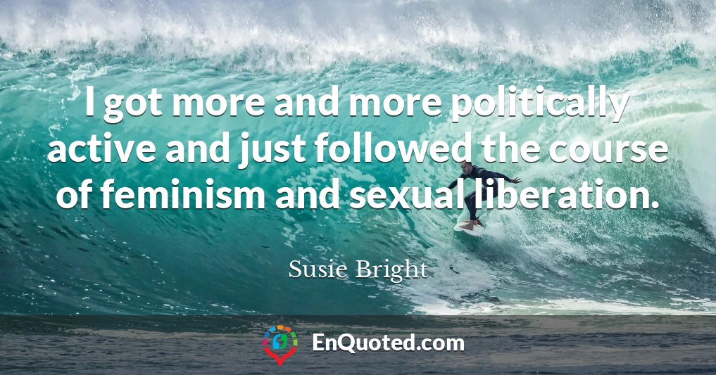 I got more and more politically active and just followed the course of feminism and sexual liberation.