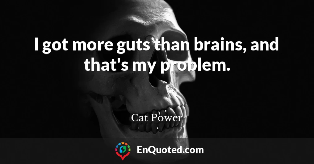 I got more guts than brains, and that's my problem.
