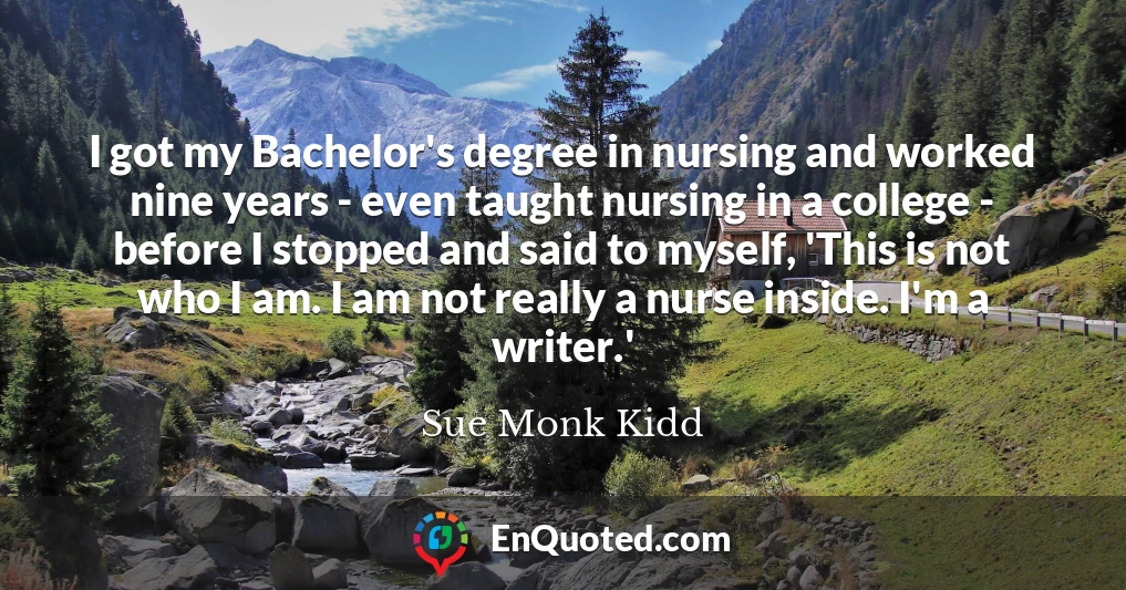 I got my Bachelor's degree in nursing and worked nine years - even taught nursing in a college - before I stopped and said to myself, 'This is not who I am. I am not really a nurse inside. I'm a writer.'