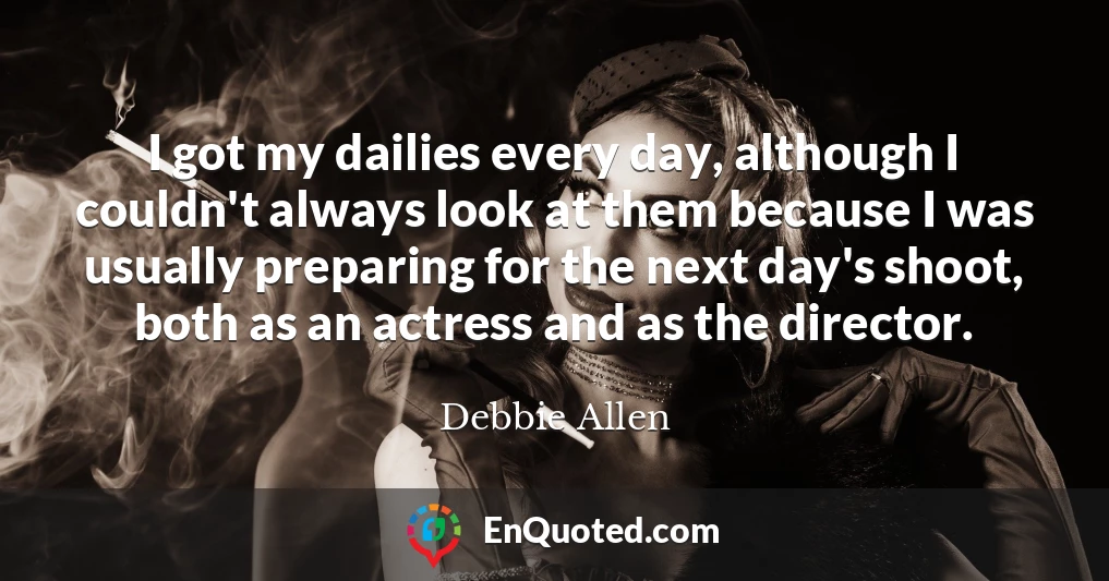 I got my dailies every day, although I couldn't always look at them because I was usually preparing for the next day's shoot, both as an actress and as the director.