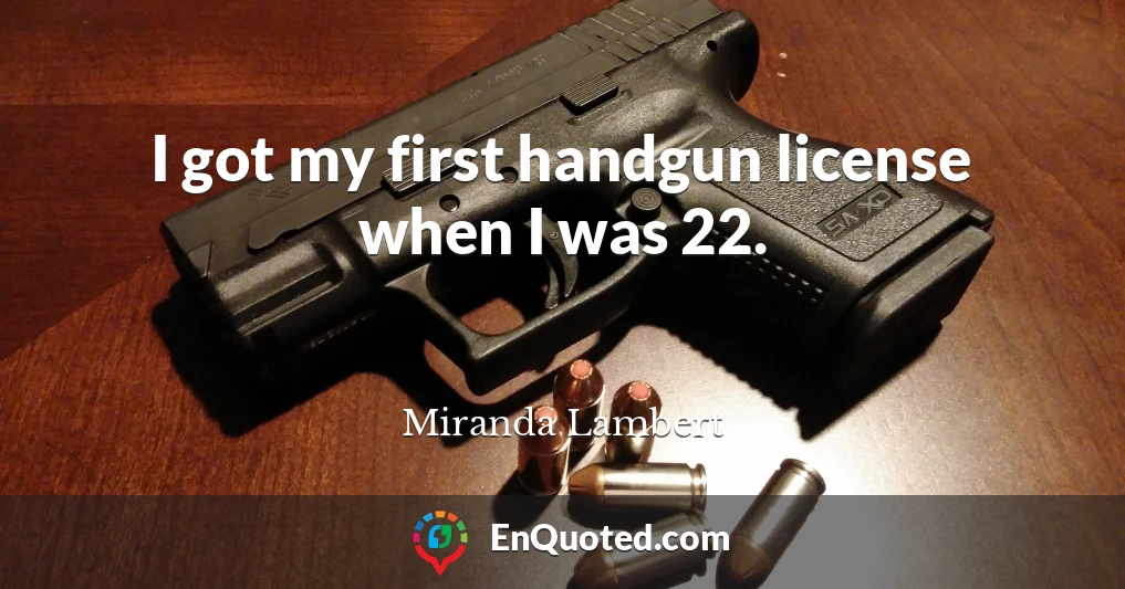 I got my first handgun license when I was 22.