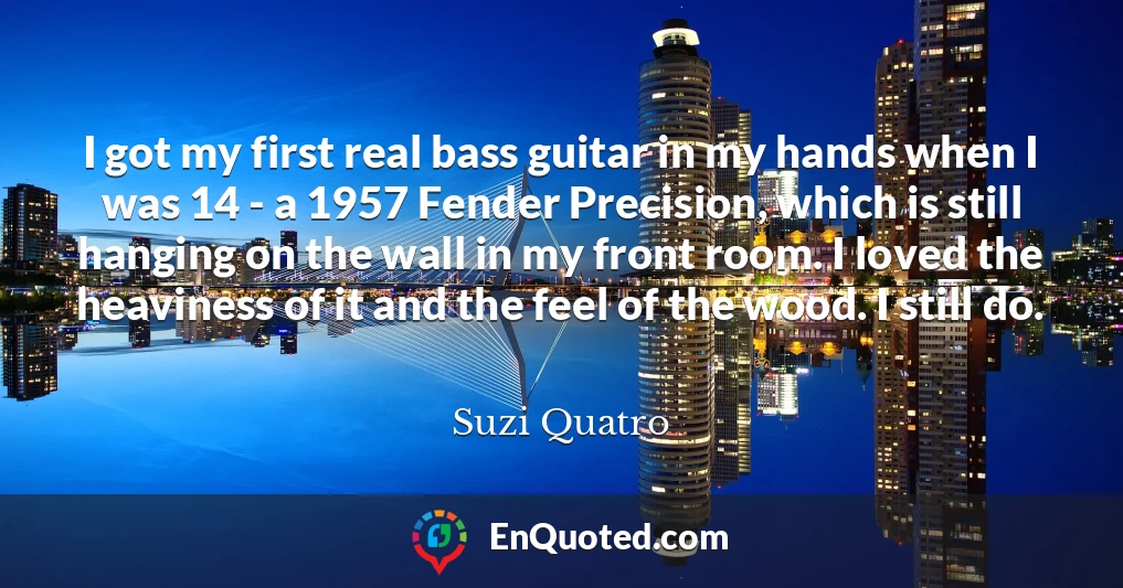 I got my first real bass guitar in my hands when I was 14 - a 1957 Fender Precision, which is still hanging on the wall in my front room. I loved the heaviness of it and the feel of the wood. I still do.