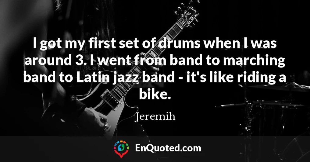 I got my first set of drums when I was around 3. I went from band to marching band to Latin jazz band - it's like riding a bike.