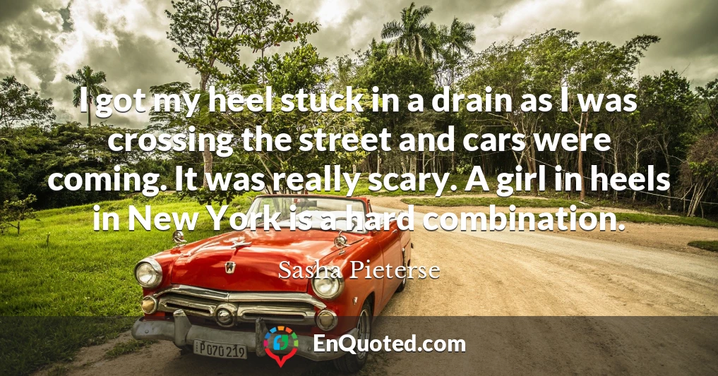 I got my heel stuck in a drain as I was crossing the street and cars were coming. It was really scary. A girl in heels in New York is a hard combination.