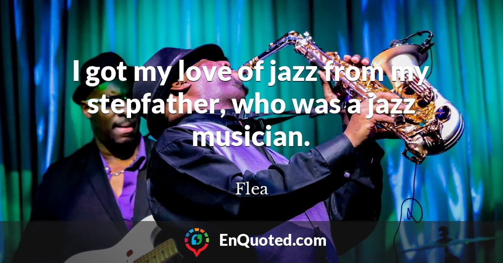 I got my love of jazz from my stepfather, who was a jazz musician.