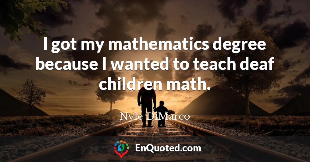 I got my mathematics degree because I wanted to teach deaf children math.