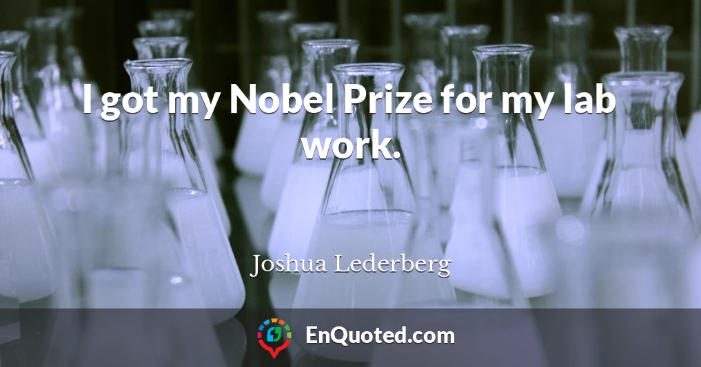 I got my Nobel Prize for my lab work.
