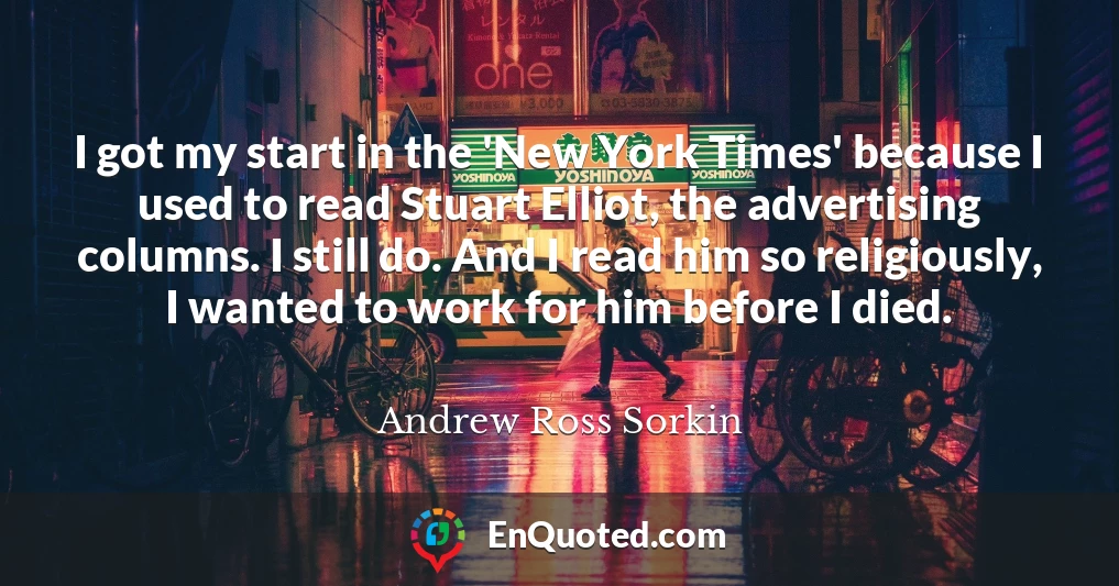 I got my start in the 'New York Times' because I used to read Stuart Elliot, the advertising columns. I still do. And I read him so religiously, I wanted to work for him before I died.