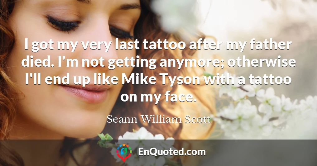 I got my very last tattoo after my father died. I'm not getting anymore; otherwise I'll end up like Mike Tyson with a tattoo on my face.