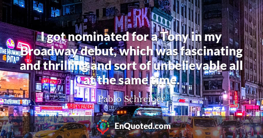 I got nominated for a Tony in my Broadway debut, which was fascinating and thrilling and sort of unbelievable all at the same time.