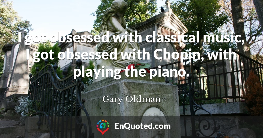 I got obsessed with classical music, I got obsessed with Chopin, with playing the piano.