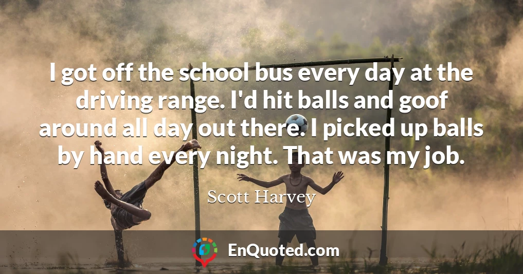 I got off the school bus every day at the driving range. I'd hit balls and goof around all day out there. I picked up balls by hand every night. That was my job.