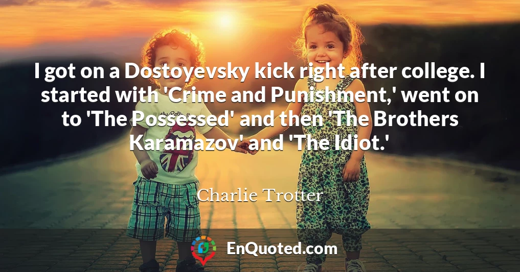 I got on a Dostoyevsky kick right after college. I started with 'Crime and Punishment,' went on to 'The Possessed' and then 'The Brothers Karamazov' and 'The Idiot.'
