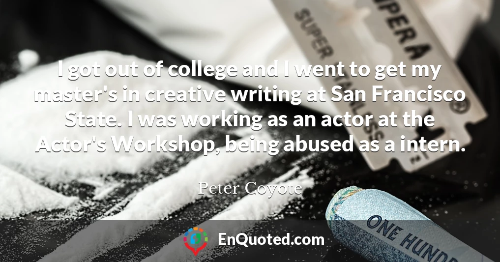 I got out of college and I went to get my master's in creative writing at San Francisco State. I was working as an actor at the Actor's Workshop, being abused as a intern.
