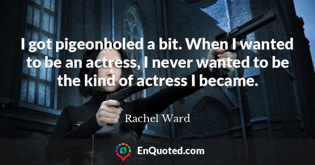 I got pigeonholed a bit. When I wanted to be an actress, I never wanted to be the kind of actress I became.