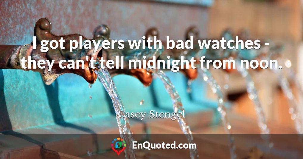 I got players with bad watches - they can't tell midnight from noon.