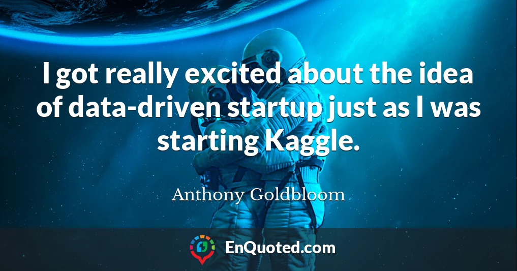 I got really excited about the idea of data-driven startup just as I was starting Kaggle.