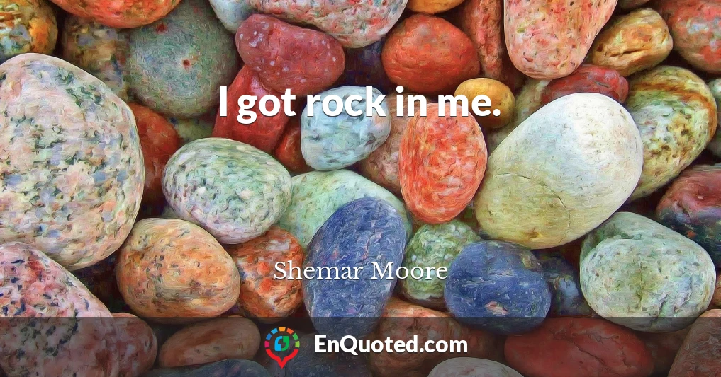 I got rock in me.