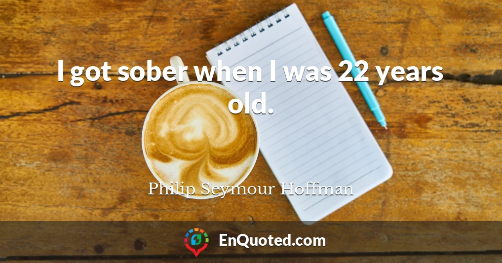 I got sober when I was 22 years old.