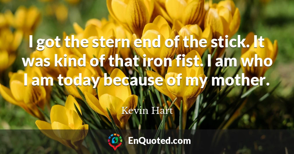 I got the stern end of the stick. It was kind of that iron fist. I am who I am today because of my mother.