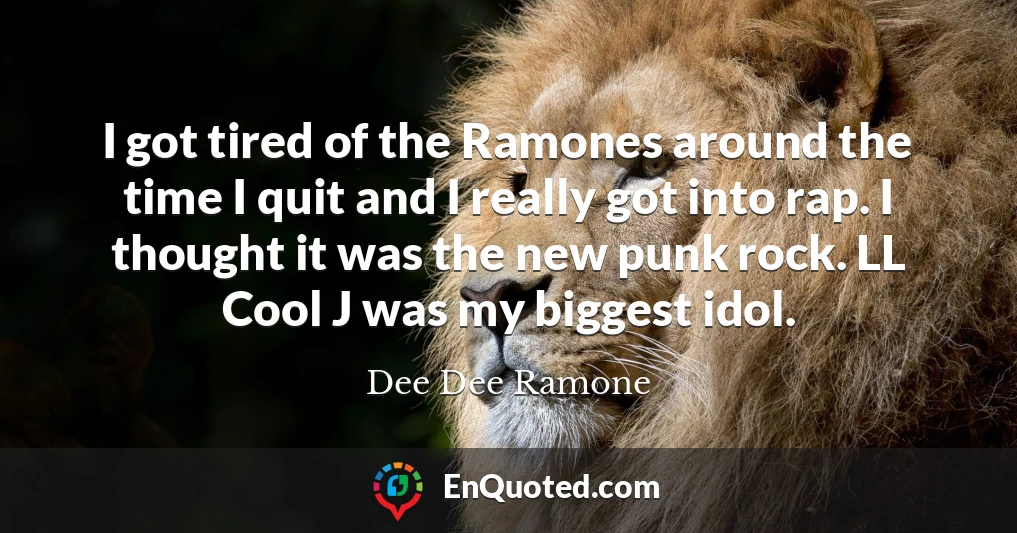 I got tired of the Ramones around the time I quit and I really got into rap. I thought it was the new punk rock. LL Cool J was my biggest idol.