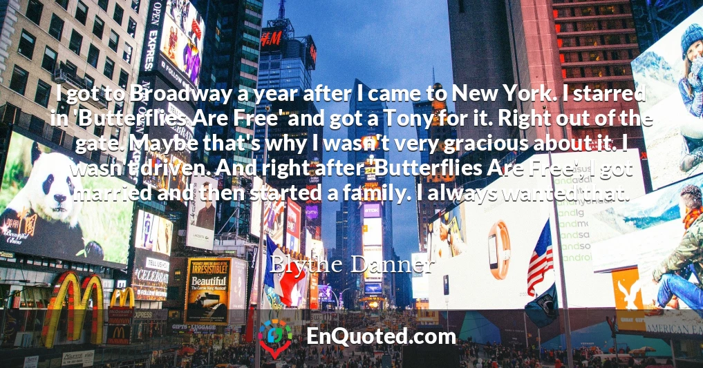 I got to Broadway a year after I came to New York. I starred in 'Butterflies Are Free' and got a Tony for it. Right out of the gate. Maybe that's why I wasn't very gracious about it. I wasn't driven. And right after 'Butterflies Are Free', I got married and then started a family. I always wanted that.