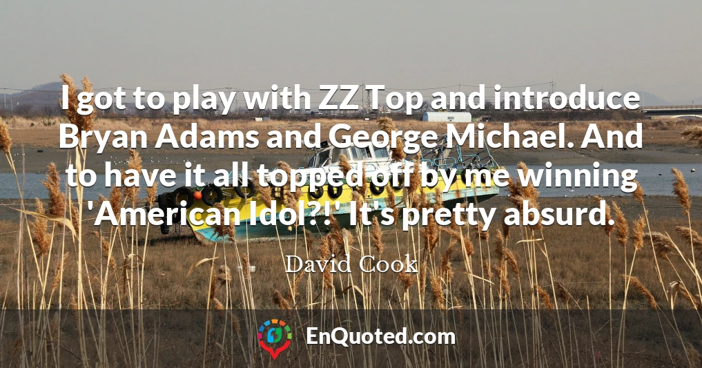 I got to play with ZZ Top and introduce Bryan Adams and George Michael. And to have it all topped off by me winning 'American Idol?!' It's pretty absurd.