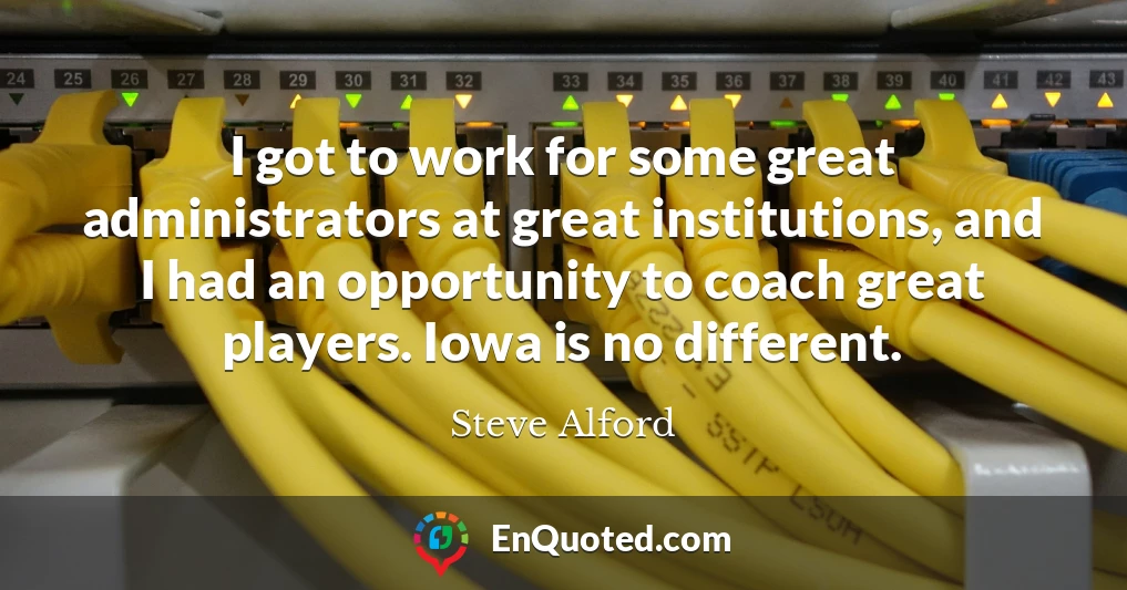 I got to work for some great administrators at great institutions, and I had an opportunity to coach great players. Iowa is no different.