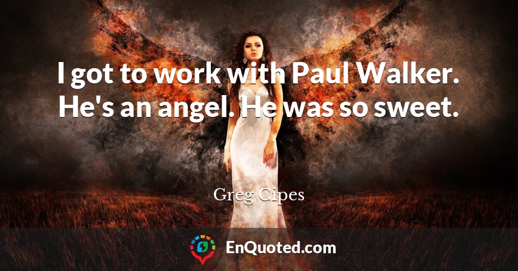 I got to work with Paul Walker. He's an angel. He was so sweet.
