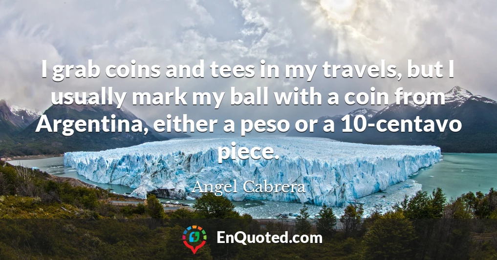 I grab coins and tees in my travels, but I usually mark my ball with a coin from Argentina, either a peso or a 10-centavo piece.